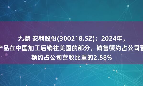 九鼎 安利股份(300218.SZ)：2024年，苹果从公司采购产品在中国加工后销往美国的部分，销售额约占公司营收比重的2.58%