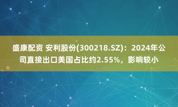 盛康配资 安利股份(300218.SZ)：2024年公司直接出口美国占比约2.55%，影响较小