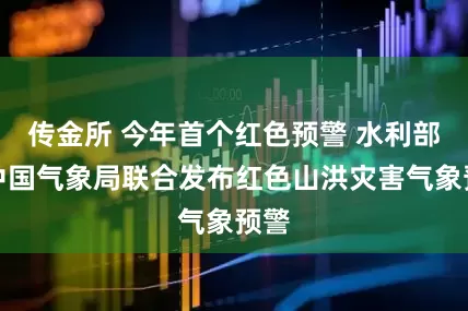 传金所 今年首个红色预警 水利部和中国气象局联合发布红色山洪灾害气象预警