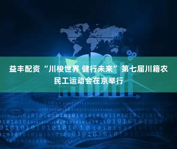 益丰配资 “川梭世界 健行未来” 第七届川籍农民工运动会在京举行