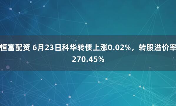 恒富配资 6月23日科华转债上涨0.02%，转股溢价率270.45%