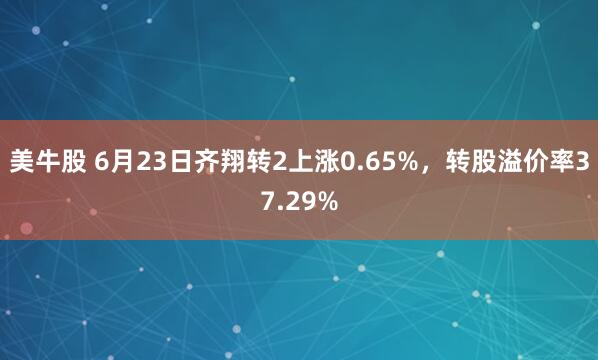 美牛股 6月23日齐翔转2上涨0.65%，转股溢价率37.29%