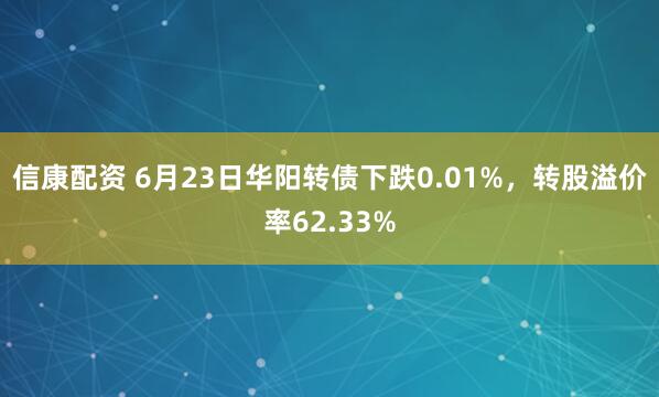 信康配资 6月23日华阳转债下跌0.01%，转股溢价率62.33%