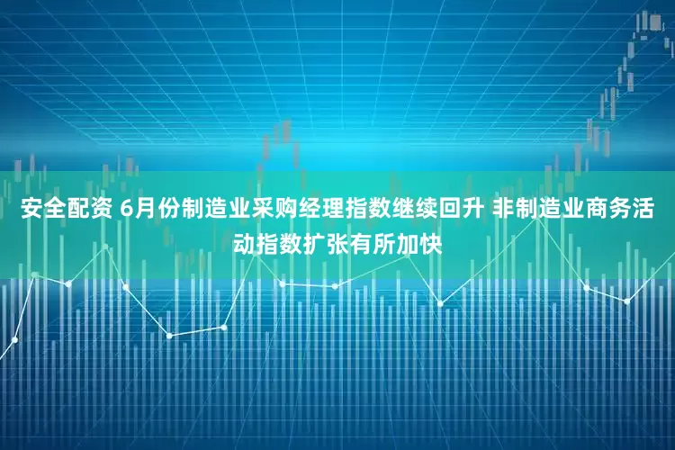 安全配资 6月份制造业采购经理指数继续回升 非制造业商务活动指数扩张有所加快