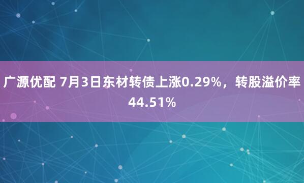 广源优配 7月3日东材转债上涨0.29%，转股溢价率44.51%