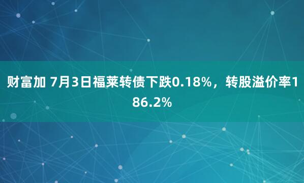 财富加 7月3日福莱转债下跌0.18%，转股溢价率186.2%