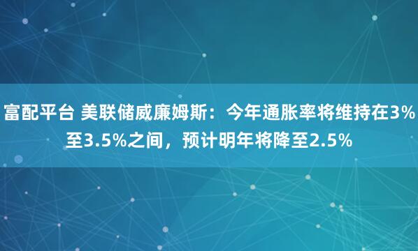 富配平台 美联储威廉姆斯：今年通胀率将维持在3%至3.5%之间，预计明年将降至2.5%