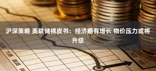 沪深策略 美联储褐皮书：经济略有增长 物价压力或将升级