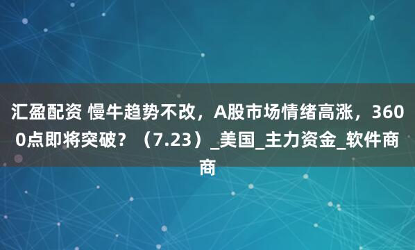 汇盈配资 慢牛趋势不改，A股市场情绪高涨，3600点即将突破？（7.23）_美国_主力资金_软件商