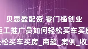 贝思盈配资 零门槛创业！爱情搬运工推广员如何轻松买车买房_商超_案例_收入
