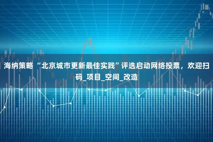海纳策略 “北京城市更新最佳实践”评选启动网络投票，欢迎扫码_项目_空间_改造
