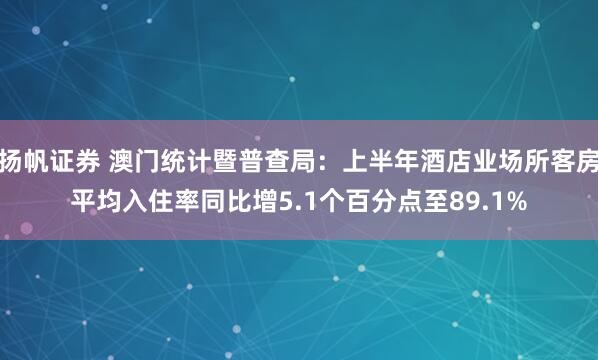 扬帆证券 澳门统计暨普查局：上半年酒店业场所客房平均入住率同比增5.1个百分点至89.1%