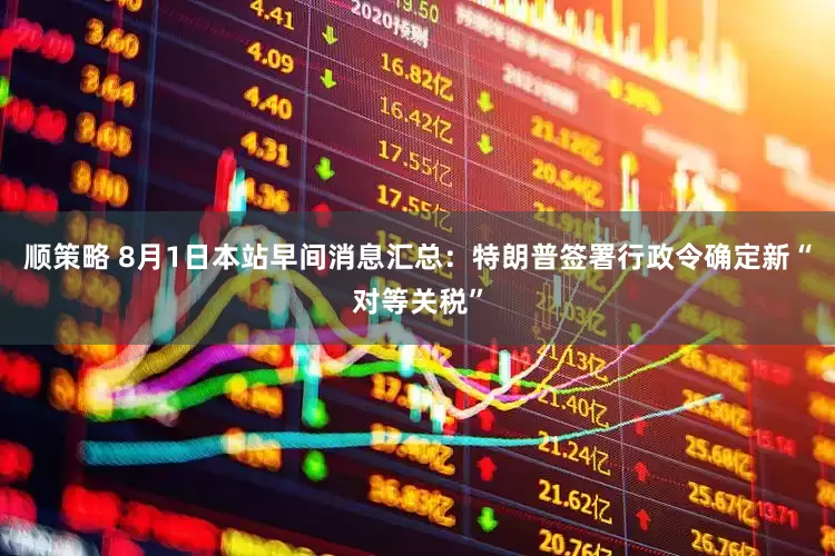 顺策略 8月1日本站早间消息汇总：特朗普签署行政令确定新“对等关税”