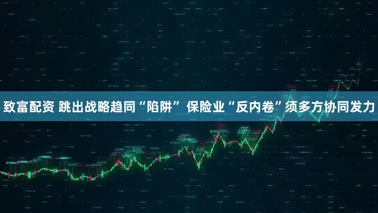 致富配资 跳出战略趋同“陷阱” 保险业“反内卷”须多方协同发力