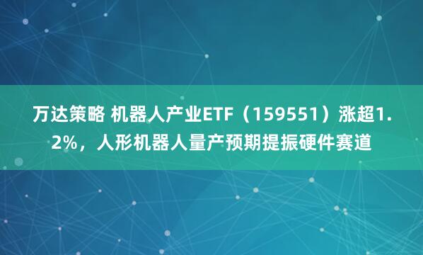 万达策略 机器人产业ETF（159551）涨超1.2%，人形机器人量产预期提振硬件赛道