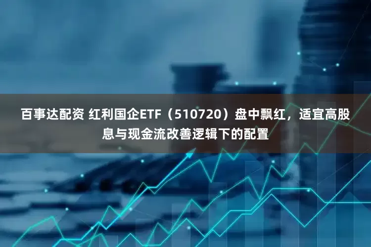 百事达配资 红利国企ETF（510720）盘中飘红，适宜高股息与现金流改善逻辑下的配置