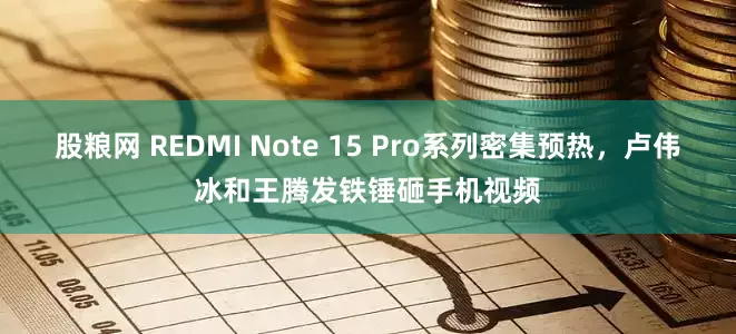 股粮网 REDMI Note 15 Pro系列密集预热，卢伟冰和王腾发铁锤砸手机视频