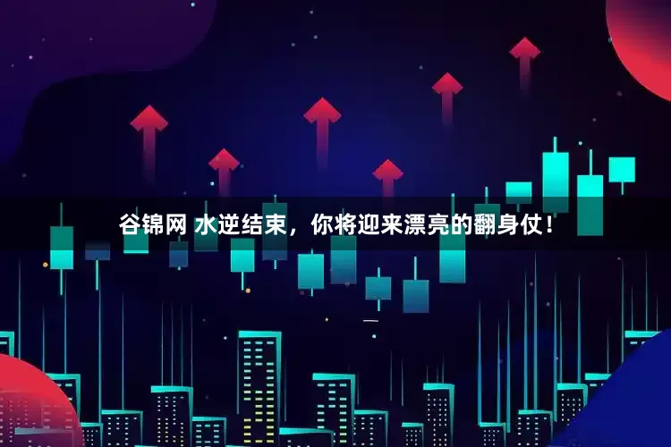 谷锦网 水逆结束，你将迎来漂亮的翻身仗！