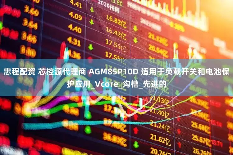 忠程配资 芯控源代理商 AGM85P10D 适用于负载开关和电池保护应用_Vcore_沟槽_先进的