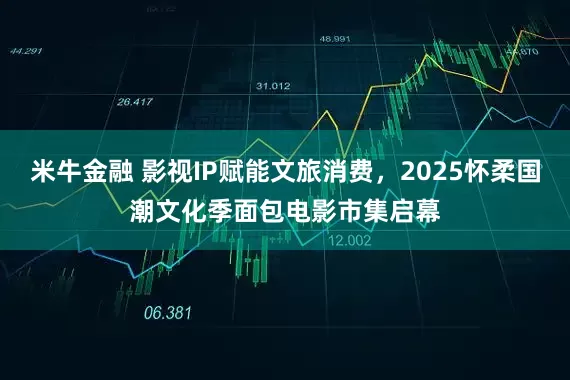 米牛金融 影视IP赋能文旅消费，2025怀柔国潮文化季面包电影市集启幕