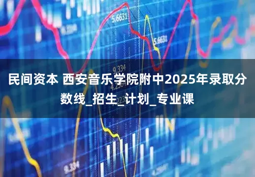 民间资本 西安音乐学院附中2025年录取分数线_招生_计划_专业课