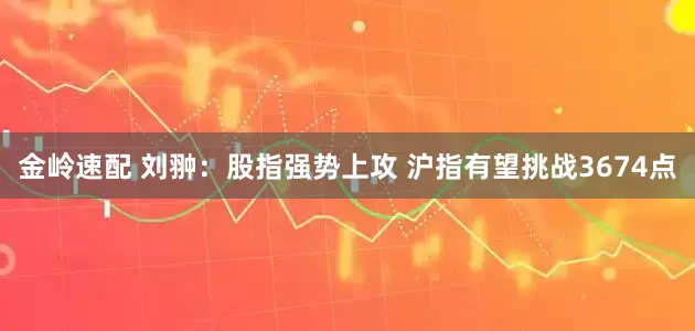 金岭速配 刘翀：股指强势上攻 沪指有望挑战3674点