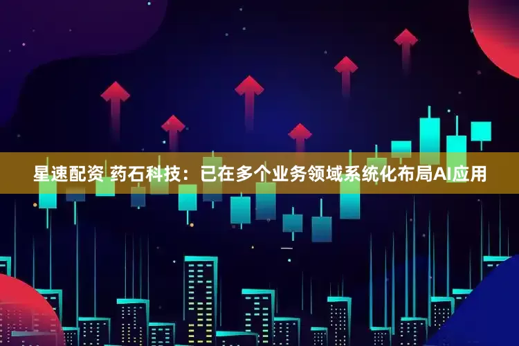 星速配资 药石科技：已在多个业务领域系统化布局AI应用