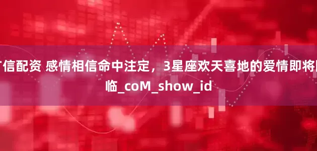 广信配资 感情相信命中注定，3星座欢天喜地的爱情即将降临_coM_show_id