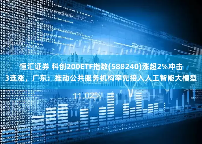 恒汇证券 科创200ETF指数(588240)涨超2%冲击3连涨，广东：推动公共服务机构率先接入人工智能大模型