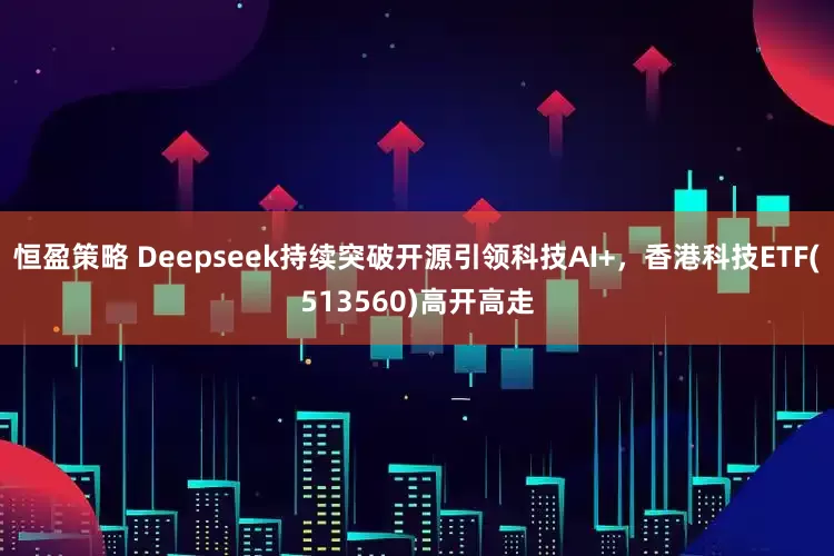 恒盈策略 Deepseek持续突破开源引领科技AI+，香港科技ETF(513560)高开高走