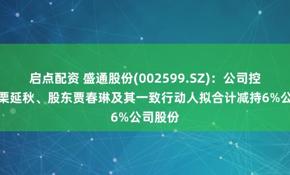 启点配资 盛通股份(002599.SZ)：公司控股股东栗延秋、股东贾春琳及其一致行动人拟合计减持6%公司股份