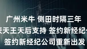 广州米牛 侧田时隔三年再发新歌获天王天后支持 签约新经纪公司重新出发