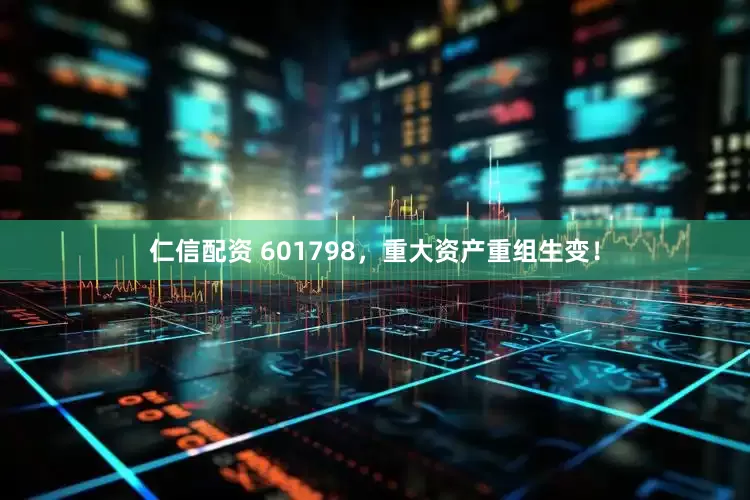 仁信配资 601798，重大资产重组生变！